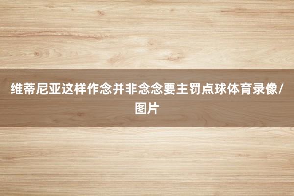 维蒂尼亚这样作念并非念念要主罚点球体育录像/图片