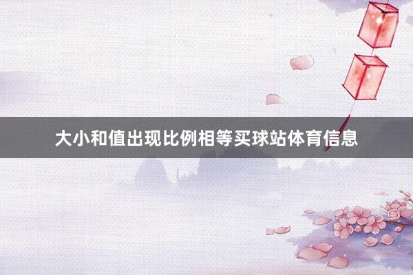 大小和值出现比例相等买球站体育信息