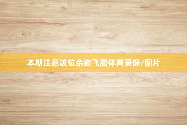 本期注意该位余数飞腾体育录像/图片
