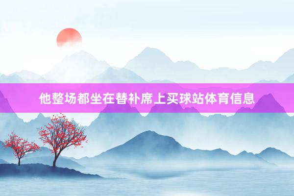 他整场都坐在替补席上买球站体育信息