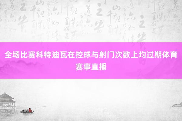 全场比赛科特迪瓦在控球与射门次数上均过期体育赛事直播