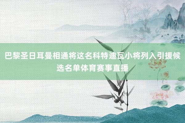 巴黎圣日耳曼相通将这名科特迪瓦小将列入引援候选名单体育赛事直播