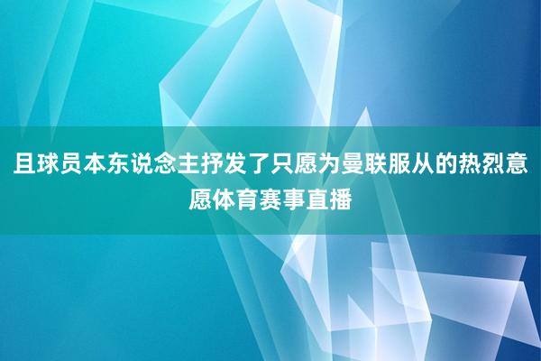 且球员本东说念主抒发了只愿为曼联服从的热烈意愿体育赛事直播
