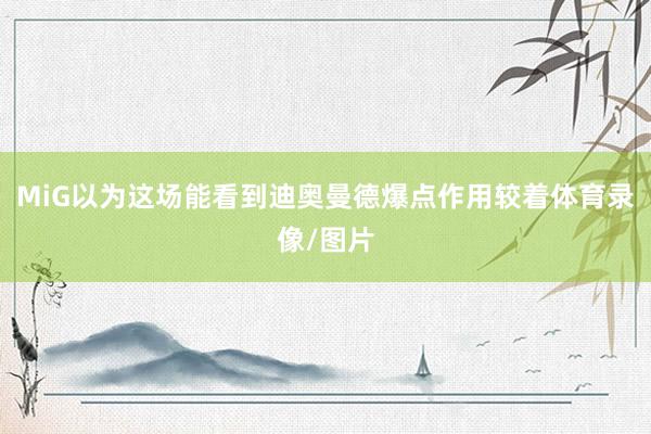 MiG以为这场能看到迪奥曼德爆点作用较着体育录像/图片