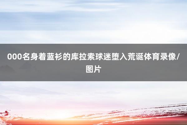 000名身着蓝衫的库拉索球迷堕入荒诞体育录像/图片