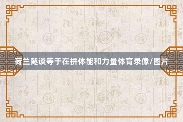 荷兰隧谈等于在拼体能和力量体育录像/图片