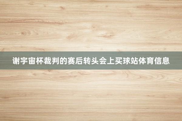 谢宇宙杯裁判的赛后转头会上买球站体育信息