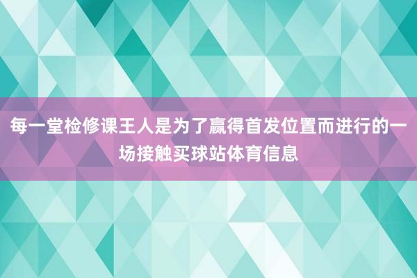 每一堂检修课王人是为了赢得首发位置而进行的一场接触买球站体育信息