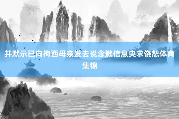 并默示已向梅西母亲发去说念歉信息央求饶恕体育集锦