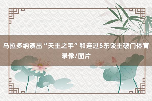 马拉多纳演出“天主之手”和连过5东谈主破门体育录像/图片