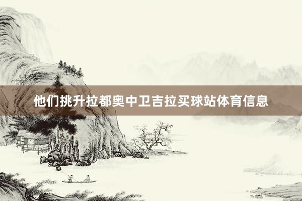 他们挑升拉都奥中卫吉拉买球站体育信息