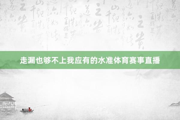 走漏也够不上我应有的水准体育赛事直播