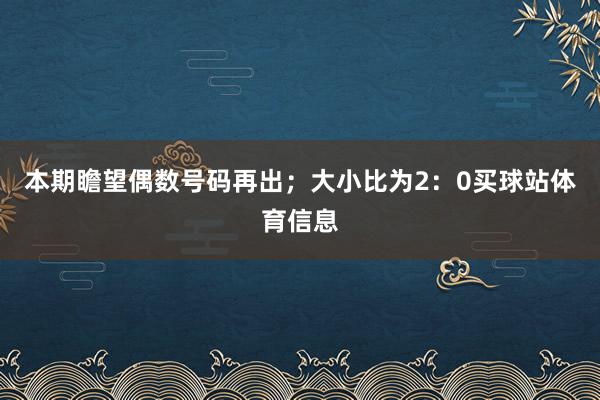 本期瞻望偶数号码再出;大小比为2:0买球站体育信息