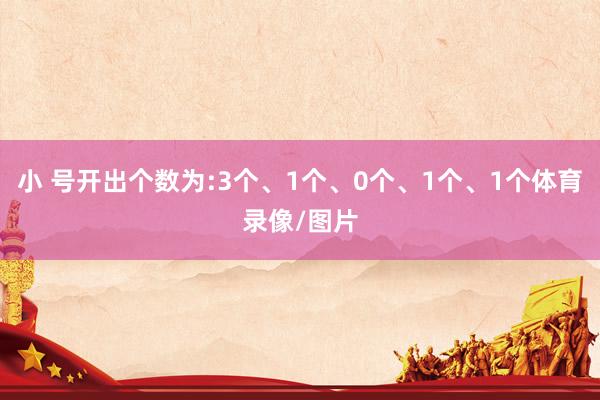 小 号开出个数为:3个、1个、0个、1个、1个体育录像/图片
