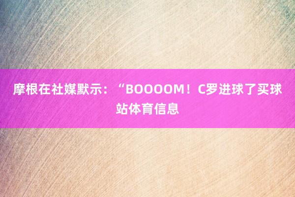 摩根在社媒默示：“BOOOOM！C罗进球了买球站体育信息