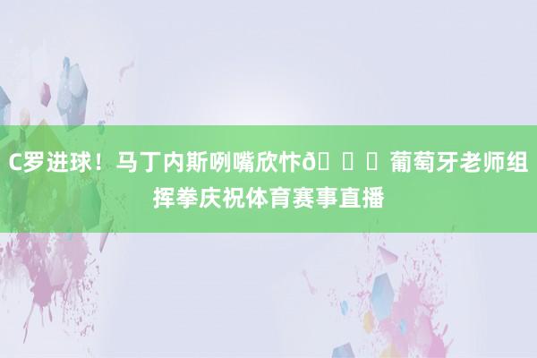 C罗进球！马丁内斯咧嘴欣忭😁葡萄牙老师组挥拳庆祝体育赛事直播