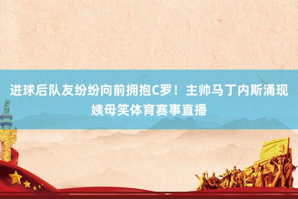 进球后队友纷纷向前拥抱C罗！主帅马丁内斯涌现姨母笑体育赛事直播