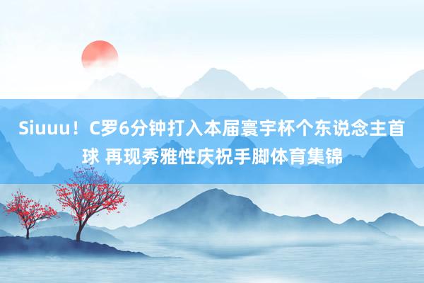 Siuuu！C罗6分钟打入本届寰宇杯个东说念主首球 再现秀雅性庆祝手脚体育集锦