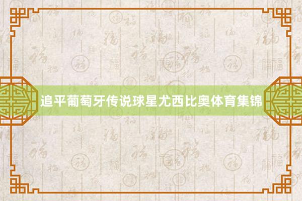 追平葡萄牙传说球星尤西比奥体育集锦