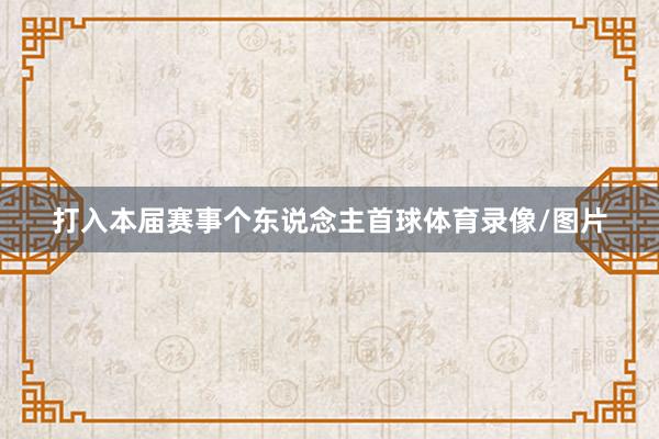 打入本届赛事个东说念主首球体育录像/图片