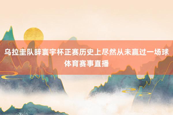 乌拉圭队辞寰宇杯正赛历史上尽然从未赢过一场球体育赛事直播