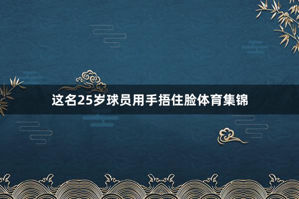 这名25岁球员用手捂住脸体育集锦