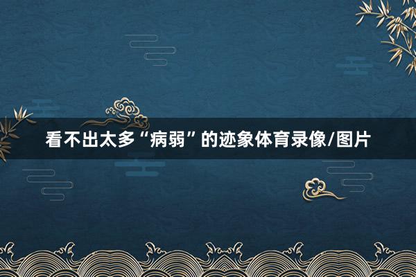 看不出太多“病弱”的迹象体育录像/图片