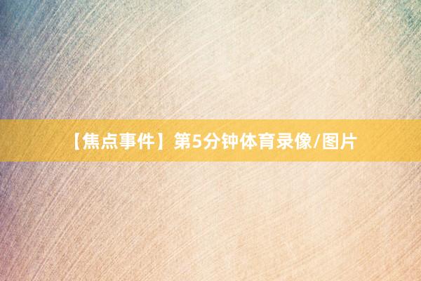 【焦点事件】第5分钟体育录像/图片